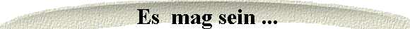 Es  mag sein ...