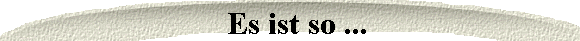 Es ist so ...